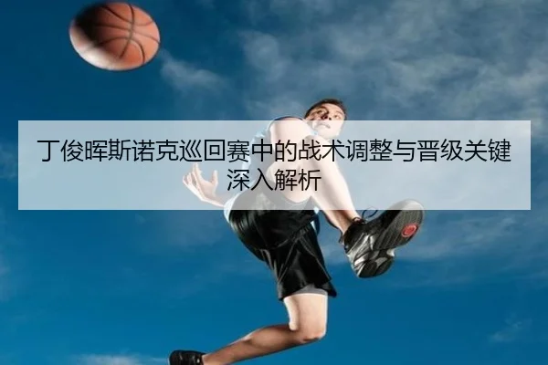 丁俊晖斯诺克巡回赛中的战术调整与晋级关键深入解析